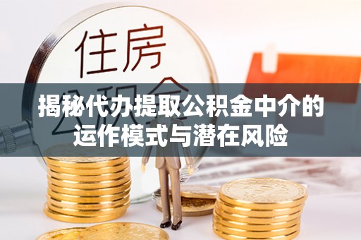 偏关揭秘代办提取公积金中介的运作模式与潜在风险