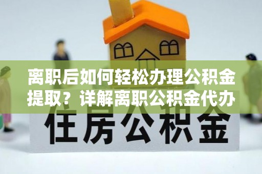 偏关离职后如何轻松办理公积金提取？详解离职公积金代办提取流程