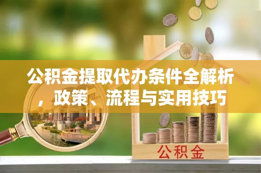 偏关公积金提取代办条件全解析，政策、流程与实用技巧
