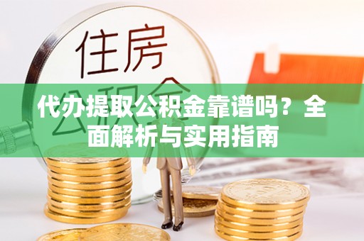 偏关代办提取公积金靠谱吗？全面解析与实用指南