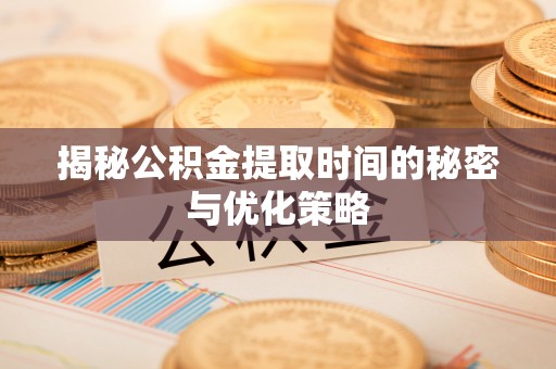 偏关揭秘公积金提取时间的秘密与优化策略
