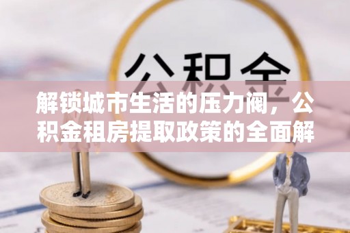 偏关解锁城市生活的压力阀，公积金租房提取政策的全面解析与实践指南