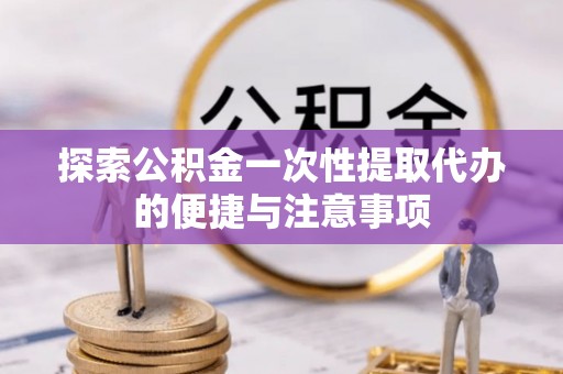偏关探索公积金一次性提取代办的便捷与注意事项