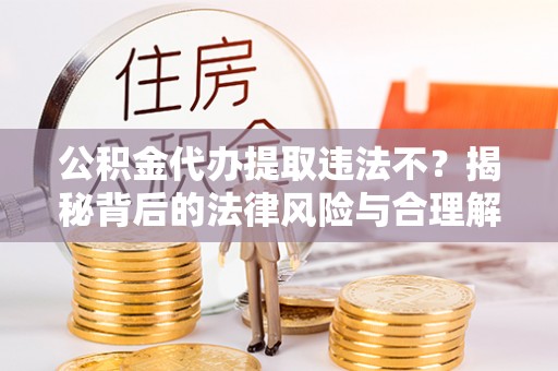 偏关公积金代办提取违法不？揭秘背后的法律风险与合理解决方案