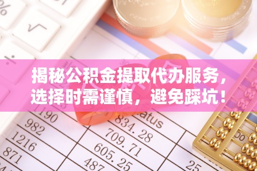偏关揭秘公积金提取代办服务，选择时需谨慎，避免踩坑！