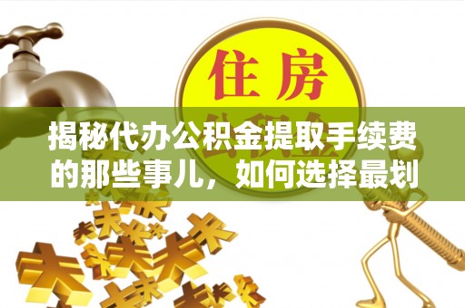 偏关揭秘代办公积金提取手续费的那些事儿，如何选择最划算的服务？