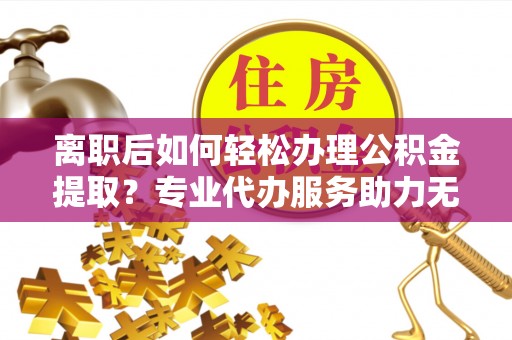 偏关离职后如何轻松办理公积金提取？专业代办服务助力无忧