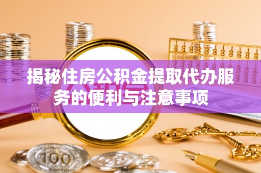 偏关揭秘住房公积金提取代办服务的便利与注意事项