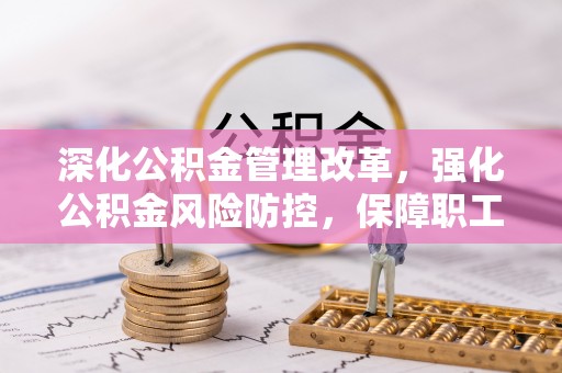 偏关深化公积金管理改革，强化公积金风险防控，保障职工权益