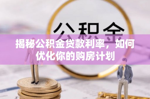 偏关揭秘公积金贷款利率，如何优化你的购房计划