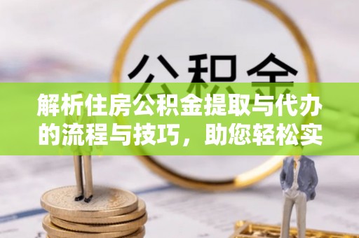 偏关解析住房公积金提取与代办的流程与技巧，助您轻松实现资金流动