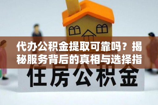 偏关代办公积金提取可靠吗？揭秘服务背后的真相与选择指南