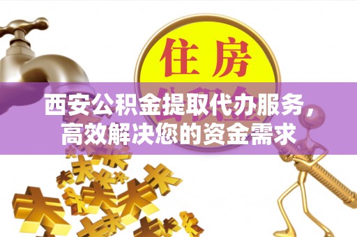偏关西安公积金提取代办服务，高效解决您的资金需求