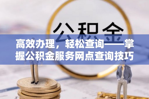 偏关高效办理，轻松查询——掌握公积金服务网点查询技巧