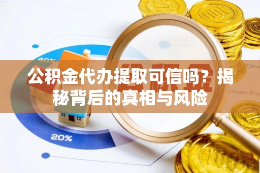 偏关公积金代办提取可信吗？揭秘背后的真相与风险