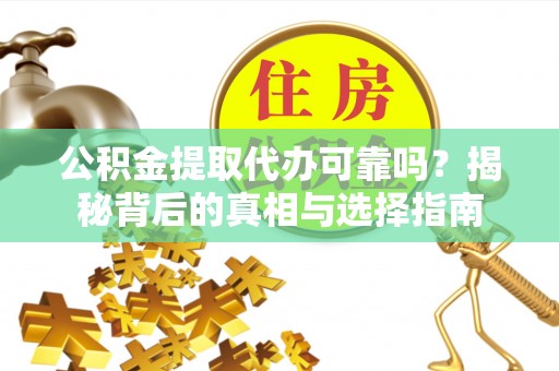 偏关公积金提取代办可靠吗？揭秘背后的真相与选择指南