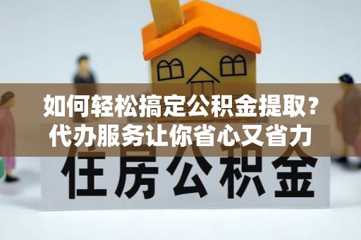 偏关如何轻松搞定公积金提取？代办服务让你省心又省力