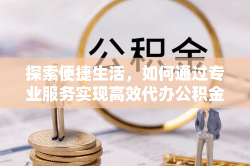 偏关探索便捷生活，如何通过专业服务实现高效代办公积金提取