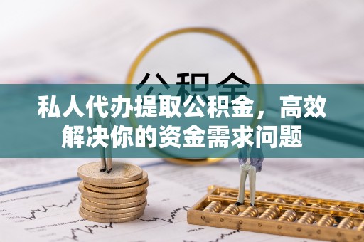 偏关私人代办提取公积金，高效解决你的资金需求问题