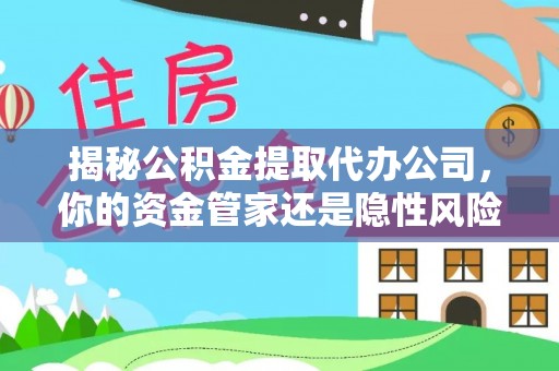 偏关揭秘公积金提取代办公司，你的资金管家还是隐性风险？