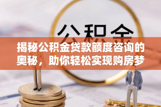 偏关揭秘公积金贷款额度咨询的奥秘，助你轻松实现购房梦想