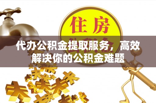 偏关代办公积金提取服务，高效解决你的公积金难题
