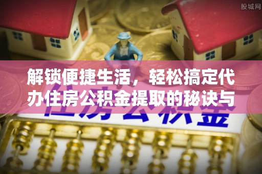 偏关解锁便捷生活，轻松搞定代办住房公积金提取的秘诀与技巧