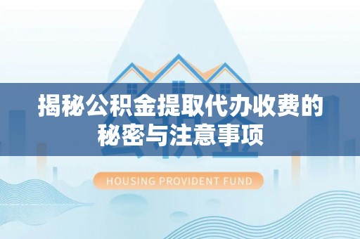 偏关揭秘公积金提取代办收费的秘密与注意事项