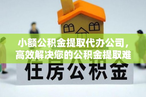 偏关小额公积金提取代办公司，高效解决您的公积金提取难题