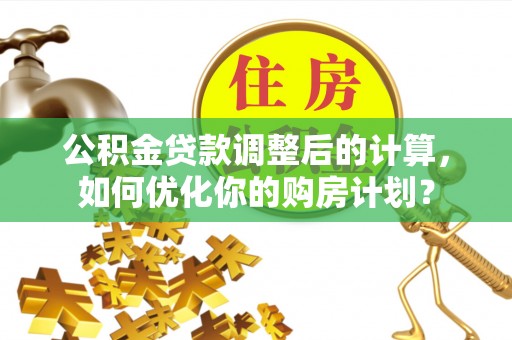 偏关公积金贷款调整后的计算，如何优化你的购房计划？