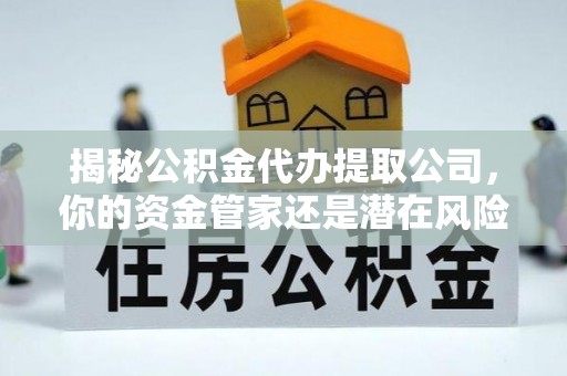 偏关揭秘公积金代办提取公司，你的资金管家还是潜在风险？