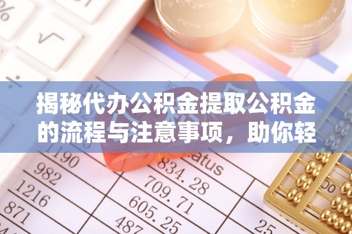 偏关揭秘代办公积金提取公积金的流程与注意事项，助你轻松拿回属于你的钱