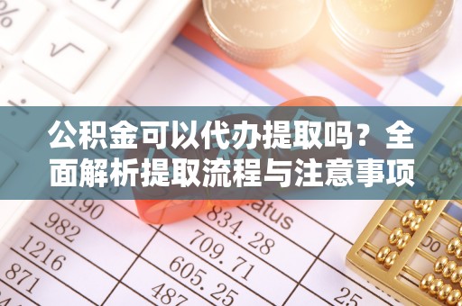 偏关公积金可以代办提取吗？全面解析提取流程与注意事项