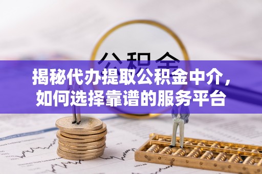 偏关揭秘代办提取公积金中介，如何选择靠谱的服务平台