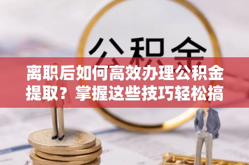 偏关离职后如何高效办理公积金提取？掌握这些技巧轻松搞定