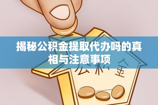 偏关揭秘公积金提取代办吗的真相与注意事项