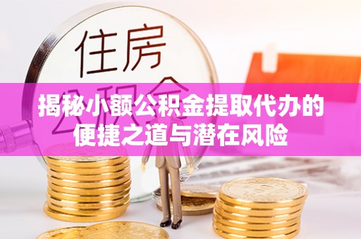 偏关揭秘小额公积金提取代办的便捷之道与潜在风险