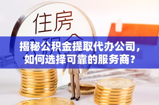 偏关揭秘公积金提取代办公司，如何选择可靠的服务商？