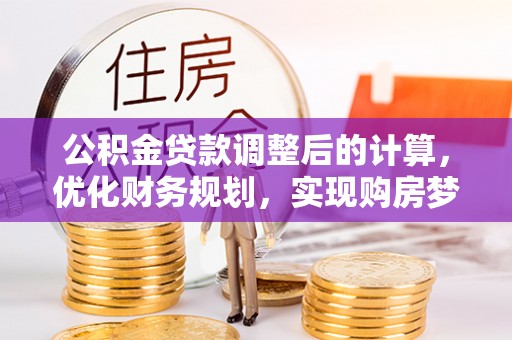 偏关公积金贷款调整后的计算，优化财务规划，实现购房梦想