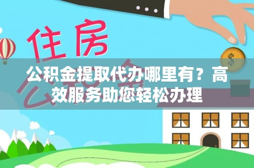 偏关公积金提取代办哪里有？高效服务助您轻松办理