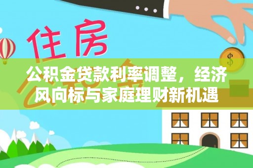 偏关公积金贷款利率调整，经济风向标与家庭理财新机遇