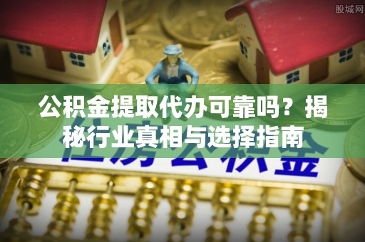 偏关公积金提取代办可靠吗？揭秘行业真相与选择指南