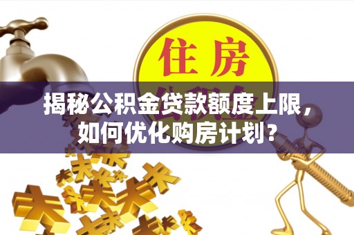 偏关揭秘公积金贷款额度上限，如何优化购房计划？