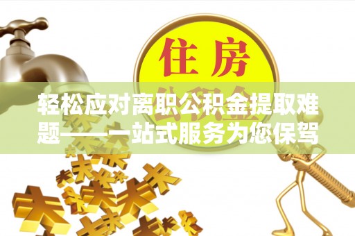 偏关轻松应对离职公积金提取难题——一站式服务为您保驾护航