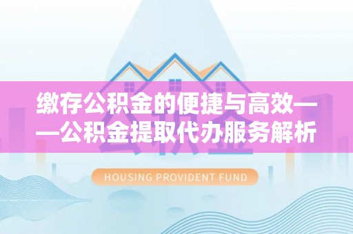 偏关缴存公积金的便捷与高效——公积金提取代办服务解析