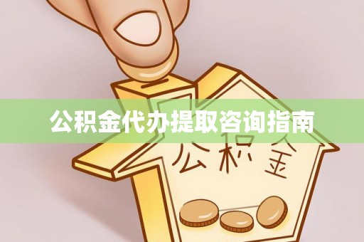 偏关公积金代办提取咨询指南