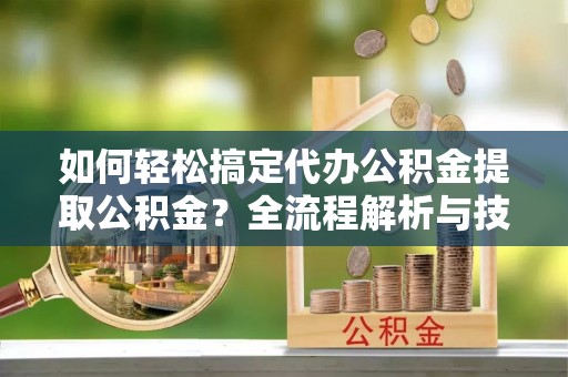 偏关如何轻松搞定代办公积金提取公积金？全流程解析与技巧分享