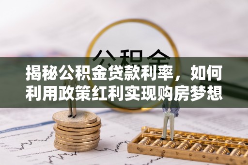 偏关揭秘公积金贷款利率，如何利用政策红利实现购房梦想？