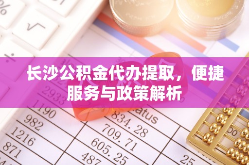 偏关长沙公积金代办提取，便捷服务与政策解析