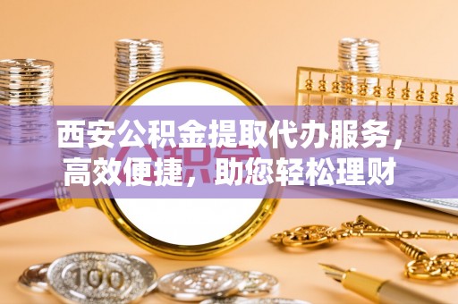 偏关西安公积金提取代办服务，高效便捷，助您轻松理财